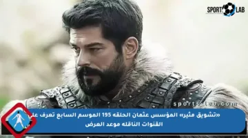 «تشويق مثير» المؤسس عثمان الحلقة 195 الموسم السابع تعرف على القنوات الناقلة موعد العرض